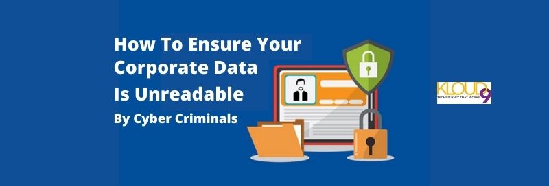 How To Ensure Your Corporate Data Is Unreadable By Cyber Criminals